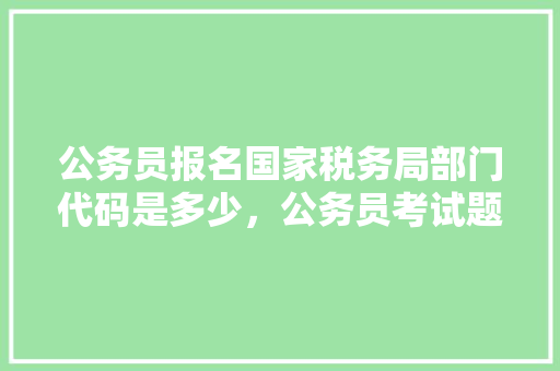 公务员报名国家税务局部门代码是多少,公务员考试题348题及答案 公考知识 公务员报名国家税务局部门代码是多少,公务员考试题348题及答案 公考知识