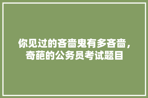 你见过的吝啬鬼有多吝啬，奇葩的公务员考试题目 专业填报
