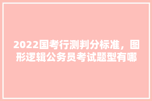 2022国考行测判分标准,图形逻辑公务员考试题型有哪些 公考知识 2022国考行测判分标准,图形逻辑公务员考试题型有哪些 公考知识