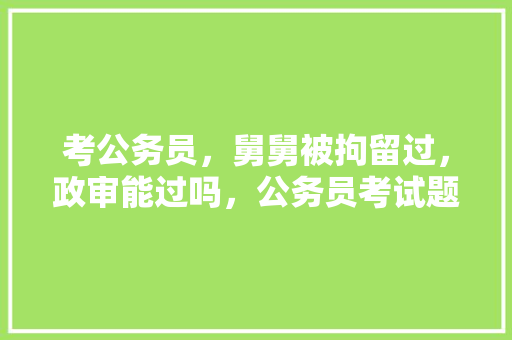 考公务员，舅舅被拘留过，政审能过吗，公务员考试题舅舅外甥选择题 公考知识