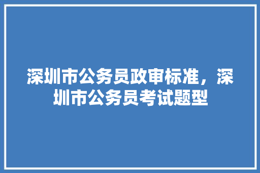 深圳市公务员政审标准，深圳市公务员考试题型 教育科普
