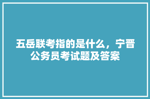 五岳联考指的是什么，宁晋公务员考试题及答案 公考知识