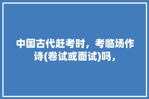 中国古代赶考时，考临场作诗(卷试或面试)吗， 公考知识