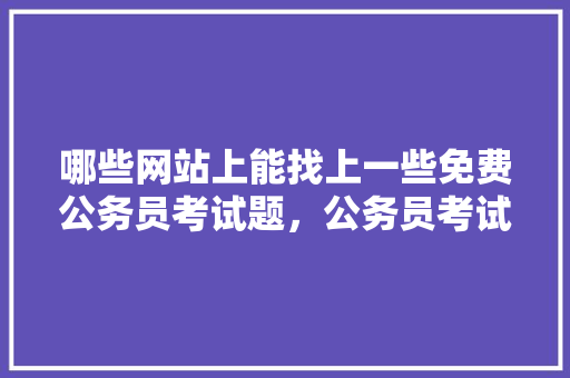 哪些网站上能找上一些免费公务员考试题，公务员考试题视频讲解 建筑考试