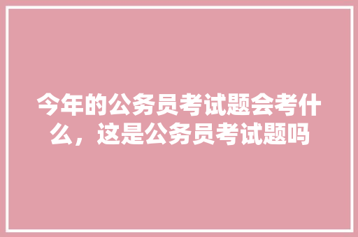 今年的公务员考试题会考什么，这是公务员考试题吗 公考知识