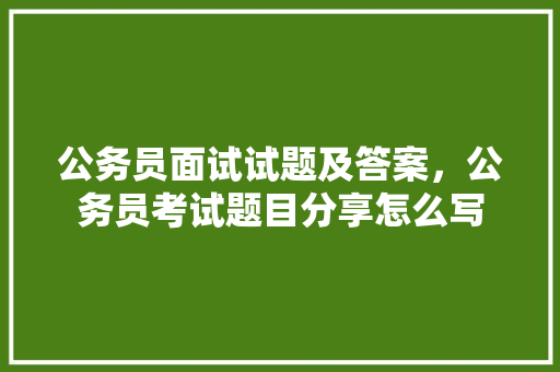 公务员面试试题及答案,公务员考试题目分享怎么写 建筑考试 公务员面试试题及答案,公务员考试题目分享怎么写 建筑考试