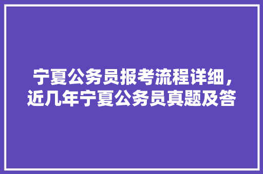 宁夏公务员报考流程详细，近几年宁夏公务员真题及答案 专业填报