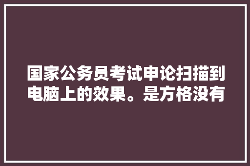 国家公务员考试申论扫描到电脑上的效果。是方格没有了，只留下写的汉字。还是只显现方格内的内容，公务员考试题找汉字答案 教育科普