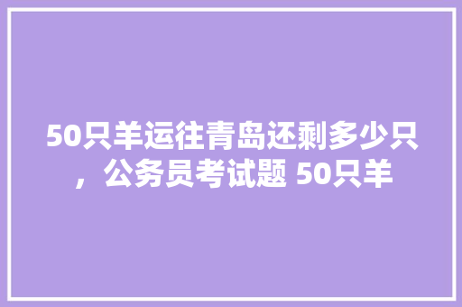 50只羊运往青岛还剩多少只，公务员考试题 50只羊 建筑考试