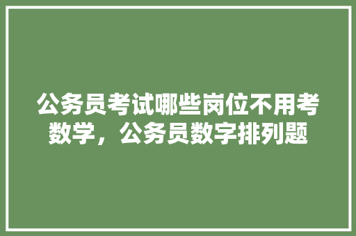 公务员考试哪些岗位不用考数学，公务员数字排列题 公考知识