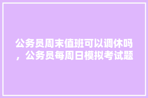 公务员周末值班可以调休吗，公务员每周日模拟考试题一样吗 教育科普