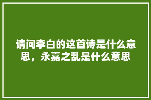 请问李白的这首诗是什么意思，永嘉之乱是什么意思 大学排名