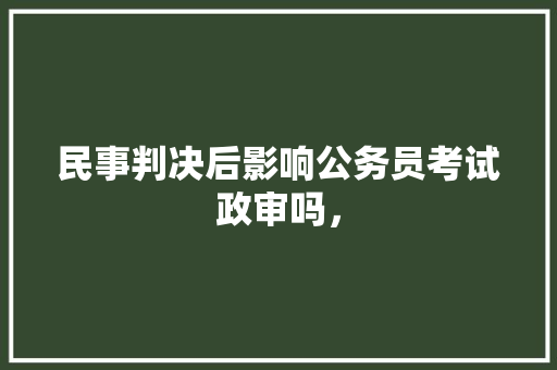 民事判决后影响公务员考试政审吗， 教育科普