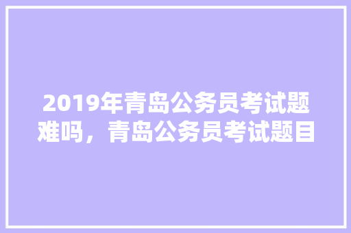 2019年青岛公务员考试题难吗，青岛公务员考试题目及答案 公考知识
