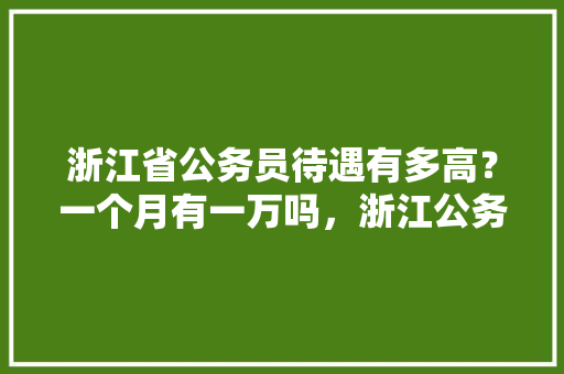 浙江省公务员待遇有多高？一个月有一万吗，浙江公务员考试题目 大学排名