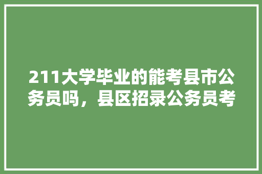 211大学毕业的能考县市公务员吗，县区招录公务员考试题及答案 大学排名