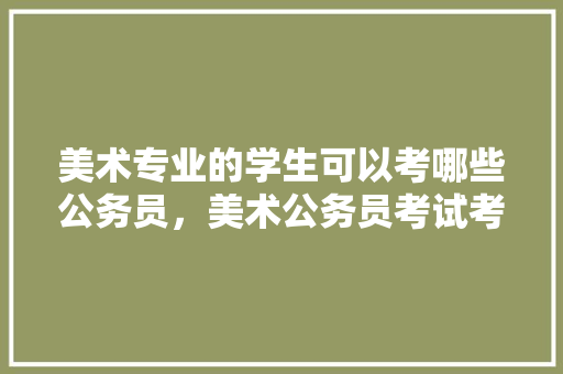 美术专业的学生可以考哪些公务员，美术公务员考试考哪几科