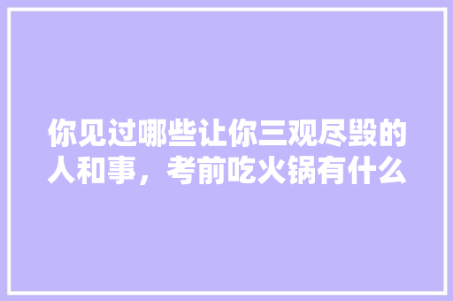 你见过哪些让你三观尽毁的人和事，考前吃火锅有什么意思 公考知识