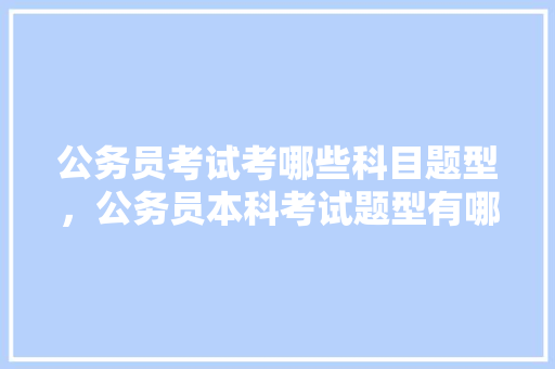 公务员考试考哪些科目题型，公务员本科考试题型有哪些 专业填报