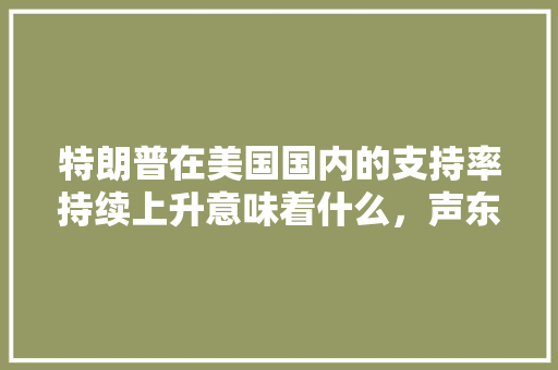 特朗普在美国国内的支持率持续上升意味着什么，声东击西实例 建筑考试
