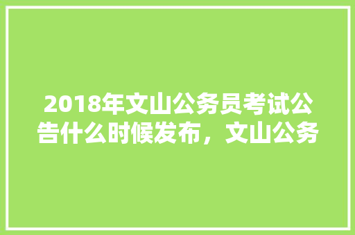 2018年文山公务员考试公告什么时候发布，文山公务员考试题及答案 教育科普