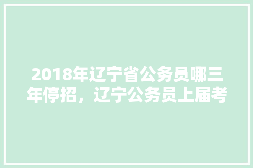 2018年辽宁省公务员哪三年停招，辽宁公务员上届考试题目
