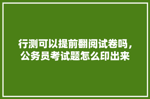 行测可以提前翻阅试卷吗，公务员考试题怎么印出来 教育科普