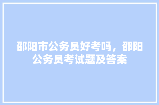邵阳市公务员好考吗，邵阳公务员考试题及答案 建筑考试