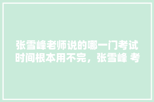 张雪峰老师说的哪一门考试时间根本用不完，张雪峰 考公务员 建筑考试