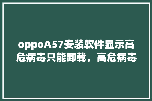 oppoA57安装软件显示高危病毒只能卸载，高危病毒公务员考试题及答案 专业填报