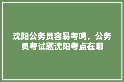 沈阳公务员容易考吗，公务员考试题沈阳考点在哪 大学排名