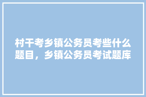 村干考乡镇公务员考些什么题目，乡镇公务员考试题库 公考知识