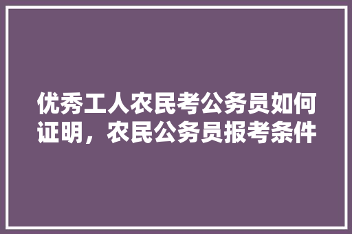 优秀工人农民考公务员如何证明，农民公务员报考条件 专业填报