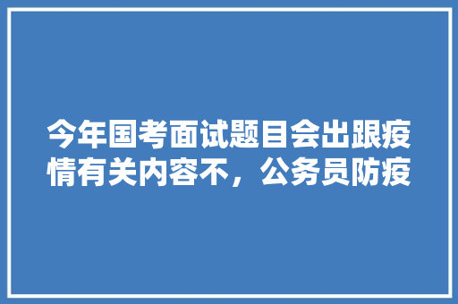 今年国考面试题目会出跟疫情有关内容不，公务员防疫考试题目及答案 教育科普