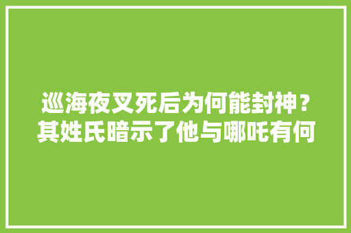 巡海夜叉死后为何能封神？其姓氏暗示了他与哪吒有何种关系，公务员考试 题目
