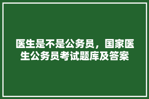 医生是不是公务员，国家医生公务员考试题库及答案 大学排名