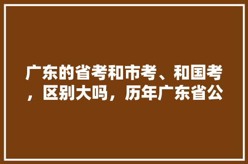 广东的省考和市考、和国考，区别大吗，历年广东省公务员考试题 公考知识