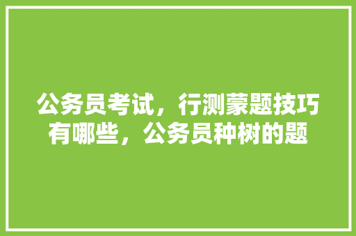 公务员考试，行测蒙题技巧有哪些，公务员种树的题 建筑考试