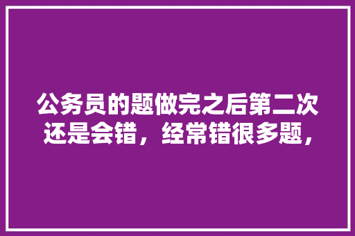 公务员的题做完之后第二次还是会错，经常错很多题，怎么办才好，有什么好的方法，公务员考试题全错怎么办 教育科普