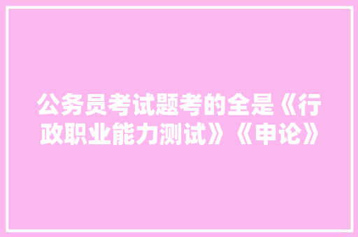 公务员考试题考的全是《行政职业能力测试》《申论》这两本书上的吗，公务员招录考试题及答案 建筑考试