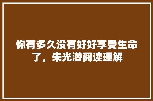 你有多久没有好好享受生命了，朱光潜阅读理解