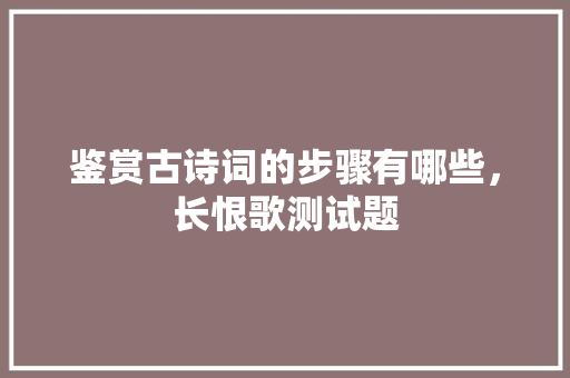 鉴赏古诗词的步骤有哪些，长恨歌测试题 公考知识