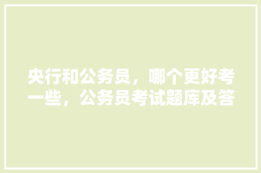 央行和公务员，哪个更好考一些，公务员考试题库及答案4000题 建筑考试