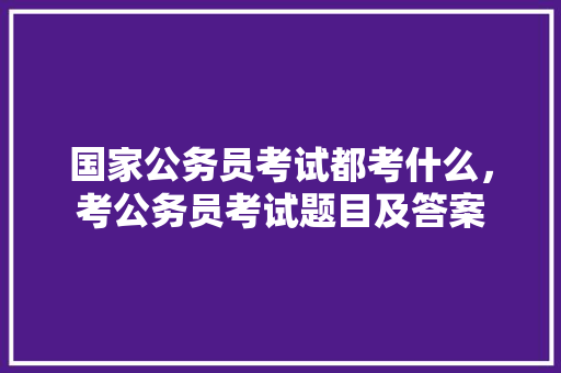 国家公务员考试都考什么，考公务员考试题目及答案