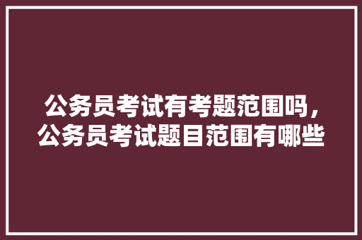 公务员考试有考题范围吗，公务员考试题目范围有哪些 专业填报