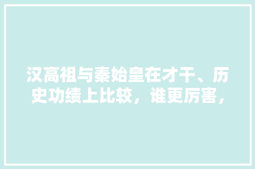 汉高祖与秦始皇在才干、历史功绩上比较，谁更厉害，秦朝公务员考试 建筑考试