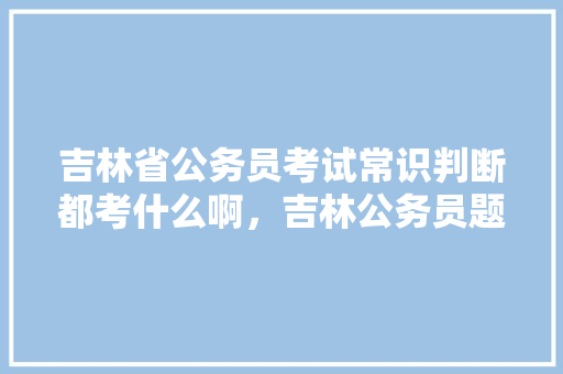 吉林省公务员考试常识判断都考什么啊，吉林公务员题型 建筑考试