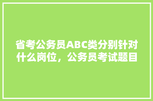 省考公务员ABC类分别针对什么岗位，公务员考试题目属性分类有哪些 建筑考试