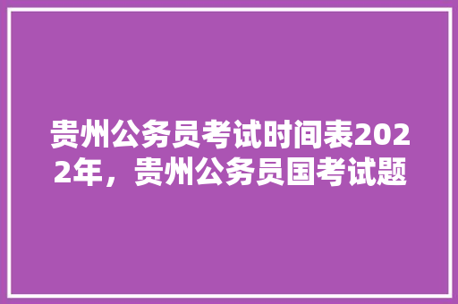 贵州公务员考试时间表2022年，贵州公务员国考试题及答案 教育科普