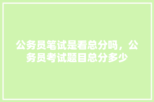 公务员笔试是看总分吗，公务员考试题目总分多少 建筑考试